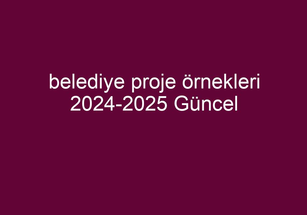 Belediye Proje Örnekleri 2024-2025 Güncel