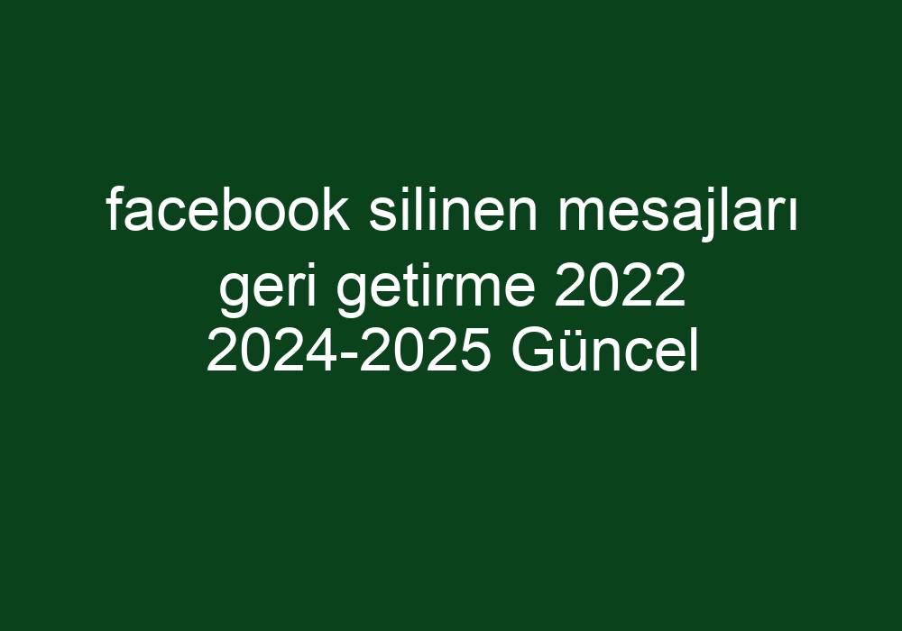 Facebook Silinen Mesajları Geri Getirme 2022 2024-2025 Güncel