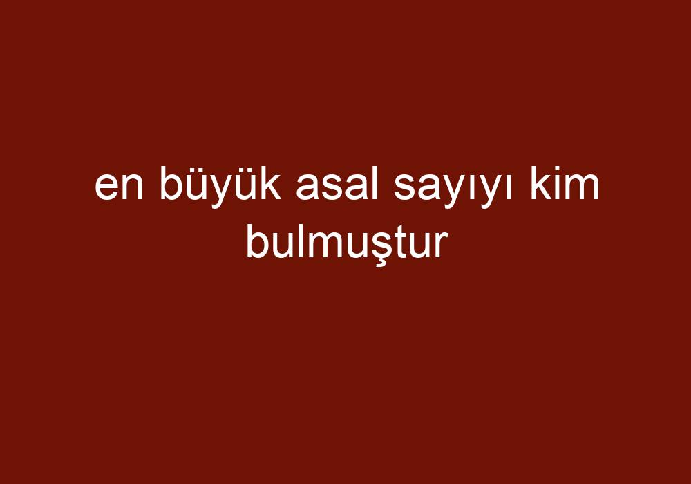 En Büyük Asal Sayıyı Kim Bulmuştur