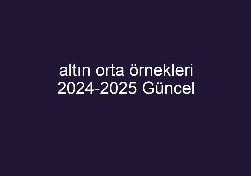 Altın Orta Örnekleri 2024-2025 Güncel