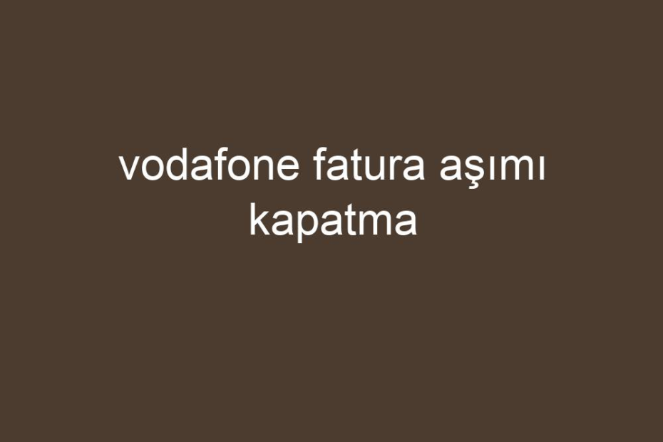 vodafone fatura aşımı kapatma kısa cevaplar