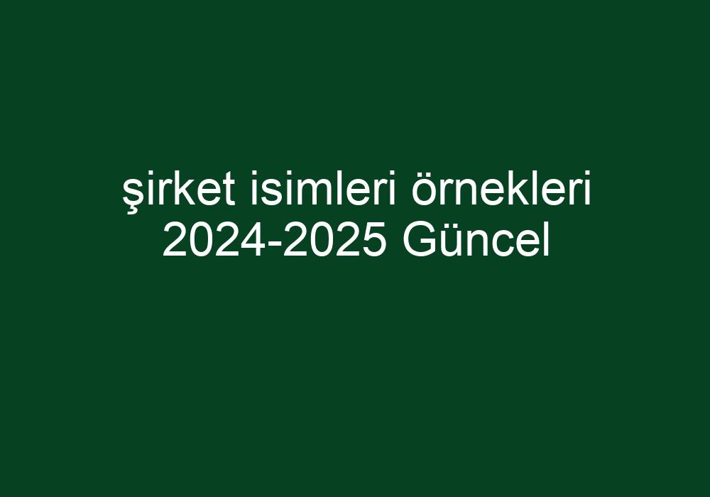 Şirket Isimleri Örnekleri 2024-2025 Güncel