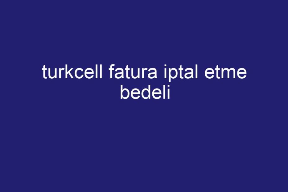 turkcell fatura iptal etme bedeli kısa cevaplar