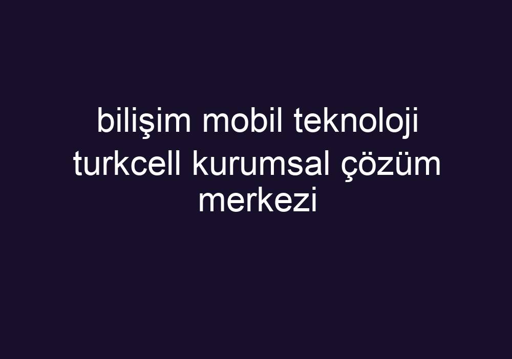 Bili Im Mobil Teknoloji Turkcell Kurumsal Z M Merkezi K Sa Cevaplar